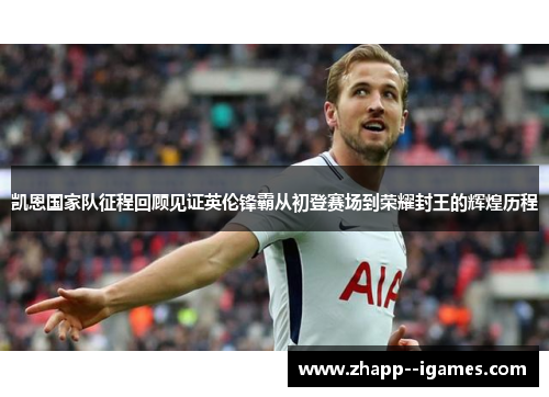 凯恩国家队征程回顾见证英伦锋霸从初登赛场到荣耀封王的辉煌历程