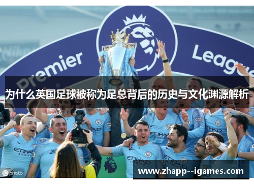 为什么英国足球被称为足总背后的历史与文化渊源解析 为什么英国足球被称为足总背后的历史与文化渊源解析