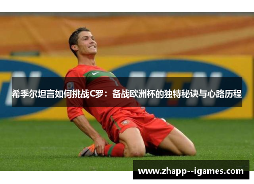 希季尔坦言如何挑战C罗：备战欧洲杯的独特秘诀与心路历程