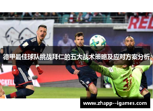 德甲最佳球队挑战拜仁的五大战术策略及应对方案分析 德甲最佳球队挑战拜仁的五大战术策略及应对方案分析