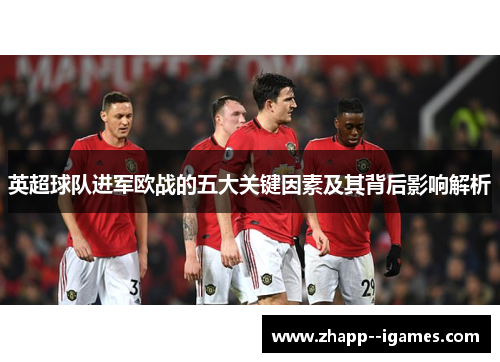 英超球队进军欧战的五大关键因素及其背后影响解析