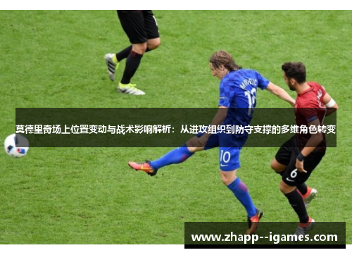莫德里奇场上位置变动与战术影响解析：从进攻组织到防守支撑的多维角色转变