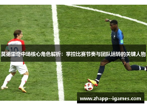 莫德里奇中场核心角色解析：掌控比赛节奏与团队运转的关键人物