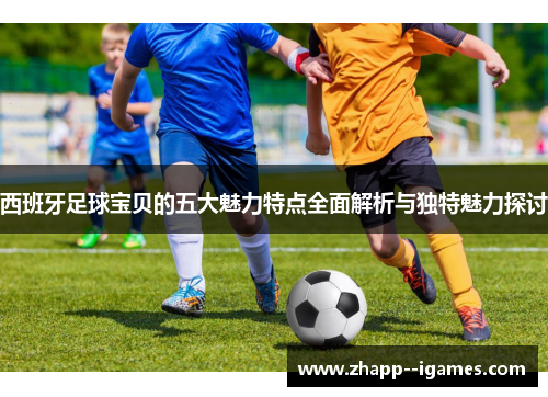 西班牙足球宝贝的五大魅力特点全面解析与独特魅力探讨