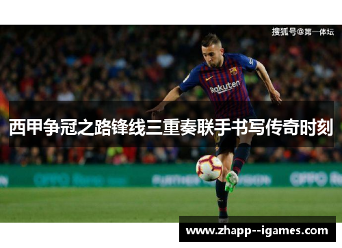 西甲争冠之路锋线三重奏联手书写传奇时刻