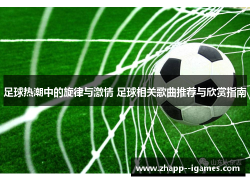 足球热潮中的旋律与激情 足球相关歌曲推荐与欣赏指南 足球热潮中的旋律与激情 足球相关歌曲推荐与欣赏指南