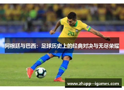 阿根廷与巴西:足球历史上的经典对决与无尽荣耀 阿根廷与巴西:足球历史上的经典对决与无尽荣耀