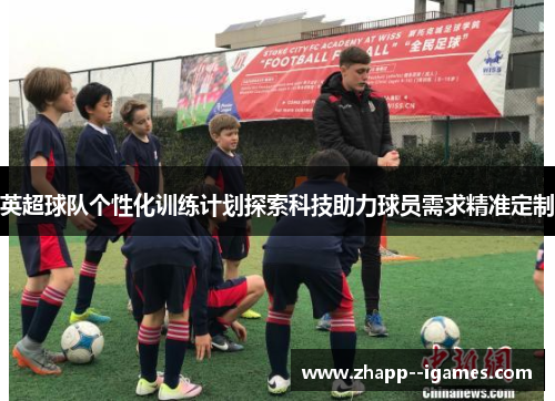英超球队个性化训练计划探索科技助力球员需求精准定制
