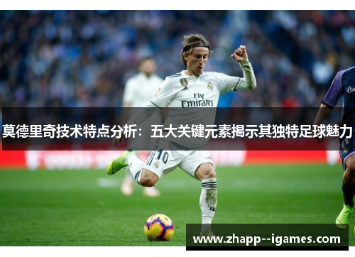 莫德里奇技术特点分析:五大关键元素揭示其独特足球魅力 莫德里奇技术特点分析:五大关键元素揭示其独特足球魅力