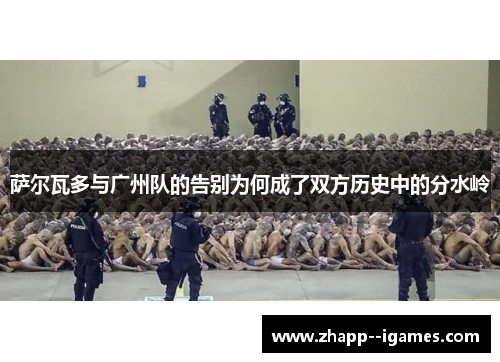 萨尔瓦多与广州队的告别为何成了双方历史中的分水岭 萨尔瓦多与广州队的告别为何成了双方历史中的分水岭