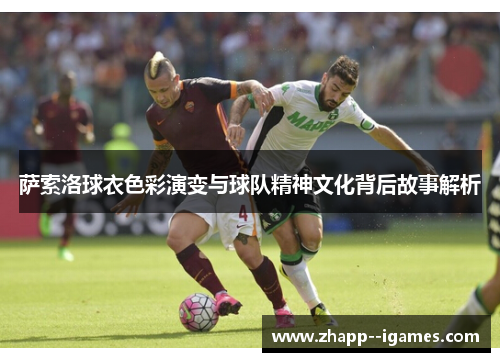 萨索洛球衣色彩演变与球队精神文化背后故事解析 萨索洛球衣色彩演变与球队精神文化背后故事解析