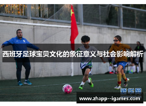 西班牙足球宝贝文化的象征意义与社会影响解析 西班牙足球宝贝文化的象征意义与社会影响解析