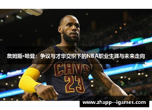 詹姆斯·哈登:争议与才华交织下的NBA职业生涯与未来走向 詹姆斯·哈登:争议与才华交织下的NBA职业生涯与未来走向