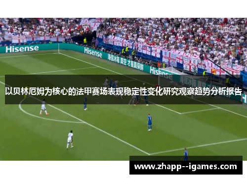 以贝林厄姆为核心的法甲赛场表现稳定性变化研究观察趋势分析报告 以贝林厄姆为核心的法甲赛场表现稳定性变化研究观察趋势分析报告