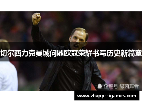 切尔西力克曼城问鼎欧冠荣耀书写历史新篇章 切尔西力克曼城问鼎欧冠荣耀书写历史新篇章