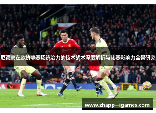 厄德高在欧协联赛场统治力的技术战术深度解析与比赛影响力全景研究