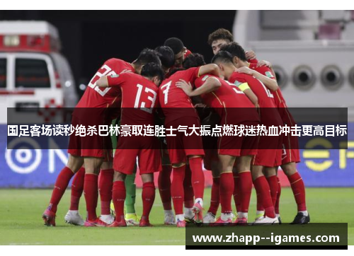 国足客场读秒绝杀巴林豪取连胜士气大振点燃球迷热血冲击更高目标