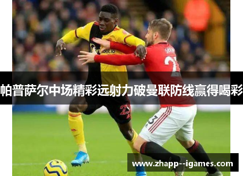 帕普萨尔中场精彩远射力破曼联防线赢得喝彩 帕普萨尔中场精彩远射力破曼联防线赢得喝彩