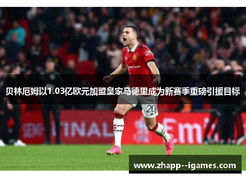 贝林厄姆以1.03亿欧元加盟皇家马德里成为新赛季重磅引援目标