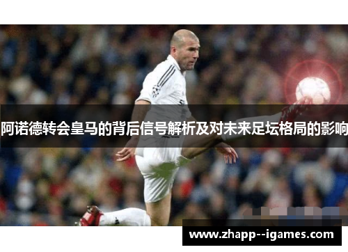 阿诺德转会皇马的背后信号解析及对未来足坛格局的影响