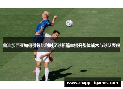 鲁迪加西亚如何引领比利时足球新篇章提升整体战术与球队表现