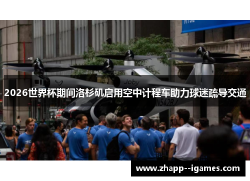 2026世界杯期间洛杉矶启用空中计程车助力球迷疏导交通 2026世界杯期间洛杉矶启用空中计程车助力球迷疏导交通