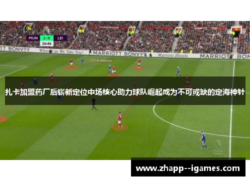 扎卡加盟药厂后崭新定位中场核心助力球队崛起成为不可或缺的定海神针 扎卡加盟药厂后崭新定位中场核心助力球队崛起成为不可或缺的定海神针