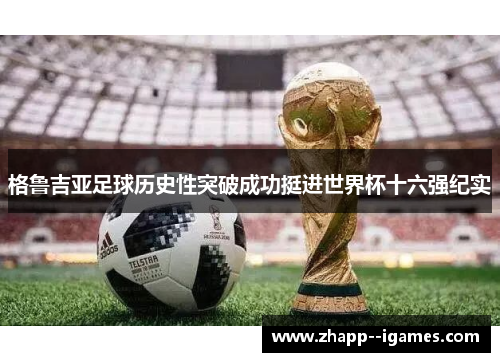格鲁吉亚足球历史性突破成功挺进世界杯十六强纪实 格鲁吉亚足球历史性突破成功挺进世界杯十六强纪实