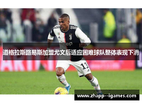 道格拉斯路易斯加盟尤文后适应困难球队整体表现下滑
